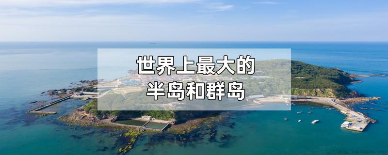世界上最大的半岛和群岛