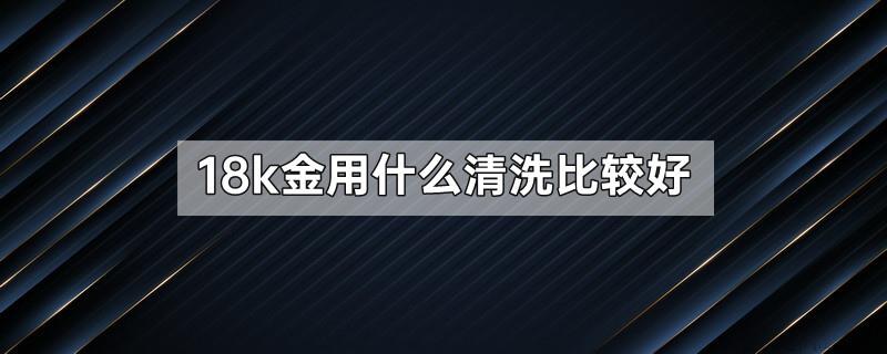 18k金用什么清洗比较好