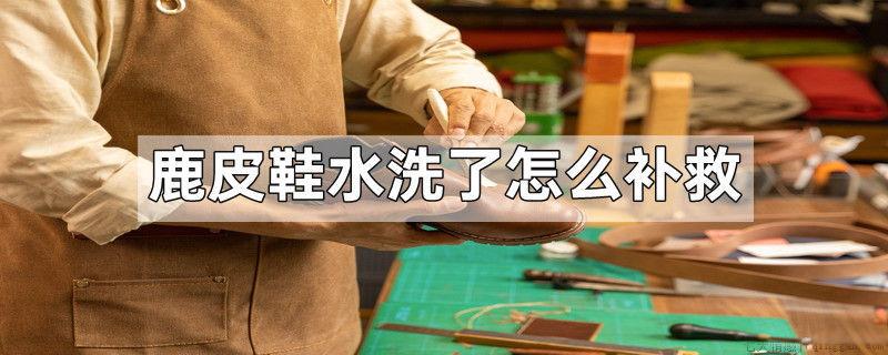 鹿皮鞋水洗了怎么补救