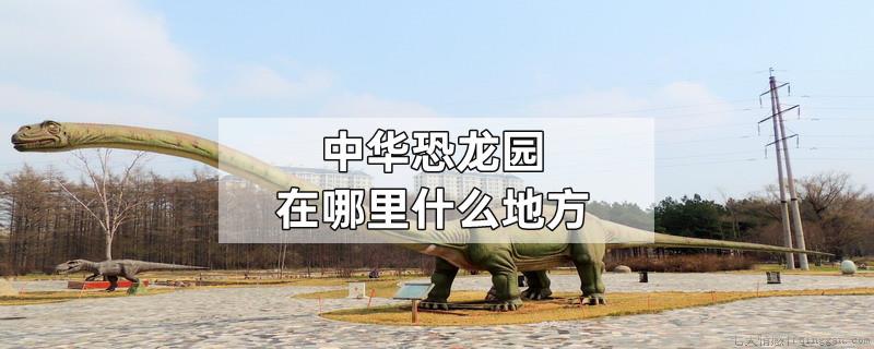 中华恐龙园在哪里什么地方