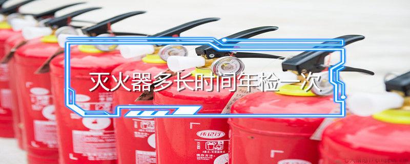 灭火器多长时间年检一次