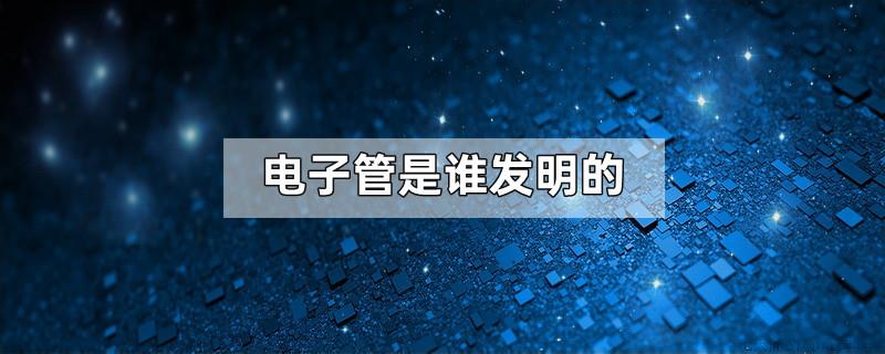 电子管是谁发明的