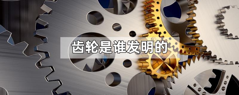 齿轮是谁发明的