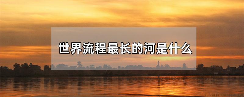 世界流程最长的河是什么