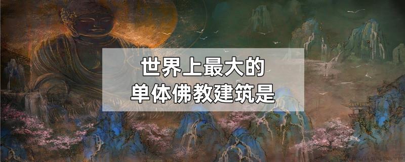 世界上最大的单体佛教建筑是