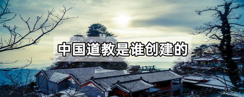 中国道教是谁创建的