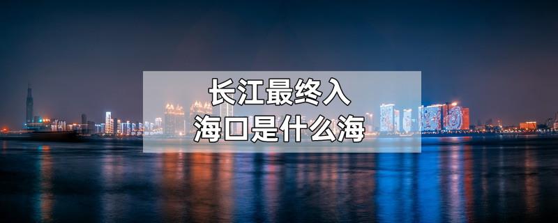 长江最终入海口是什么海