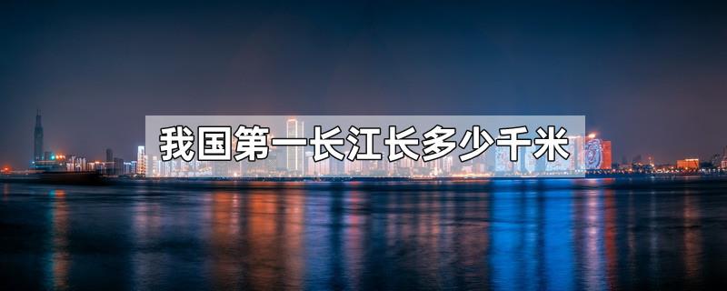 我国第一长江长多少千米