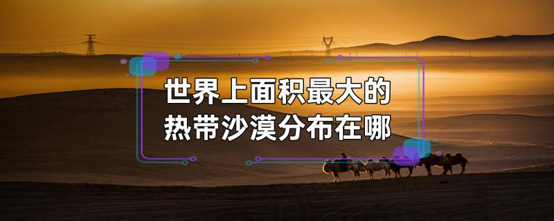 世界上面积最大的热带沙漠分布在哪