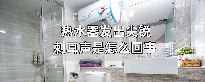 热水器发出尖锐刺耳声是怎么回事