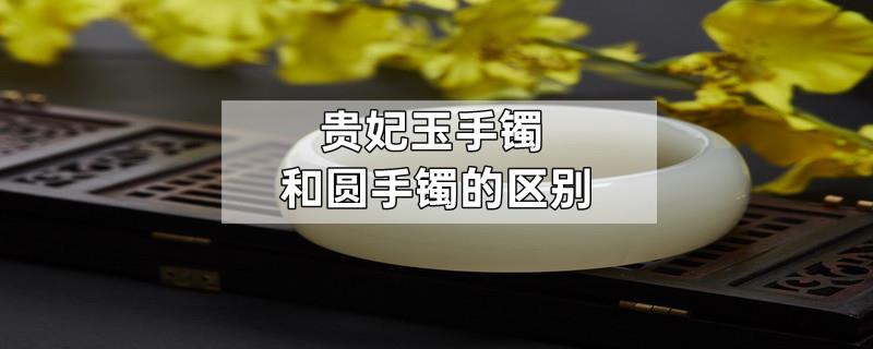 贵妃玉手镯和圆手镯的区别