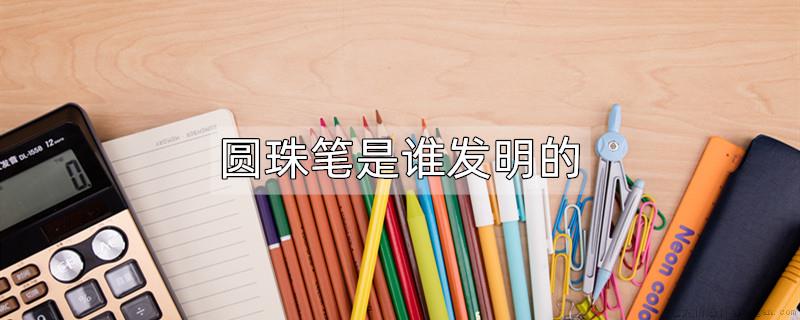 圆珠笔是谁发明的