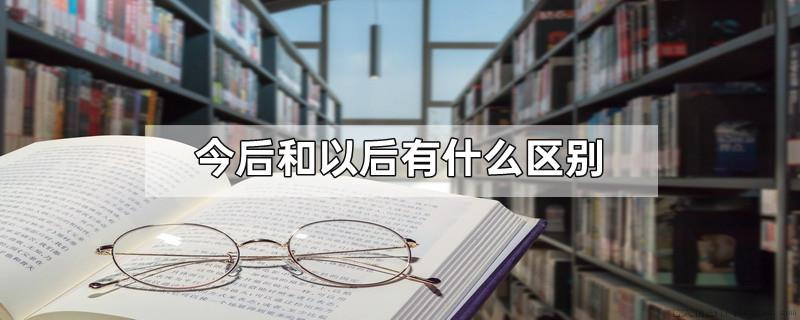 今后和以后有什么区别