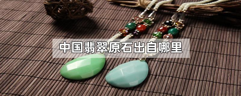 中国翡翠原石出自哪里
