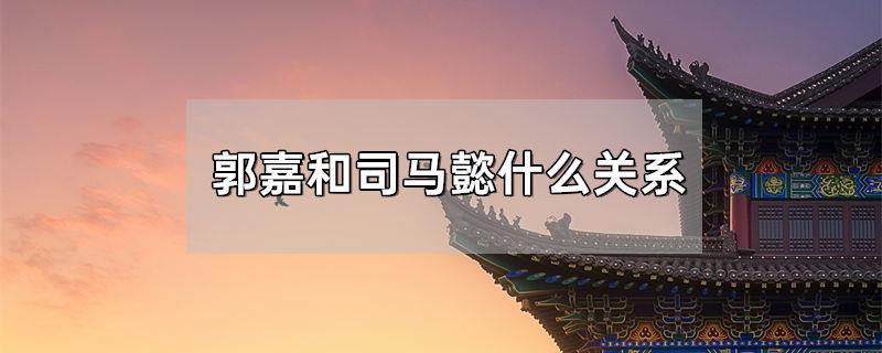 郭嘉和司马懿什么关系