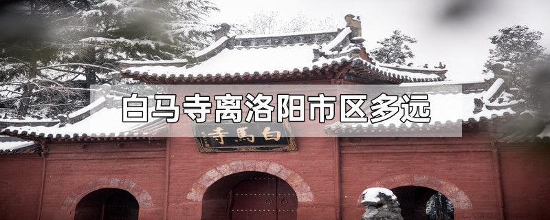 白马寺离洛阳市区多远