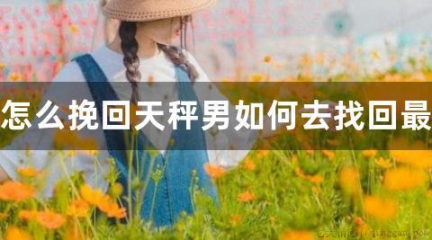 怎么挽回天秤男如何去找回最爱的人