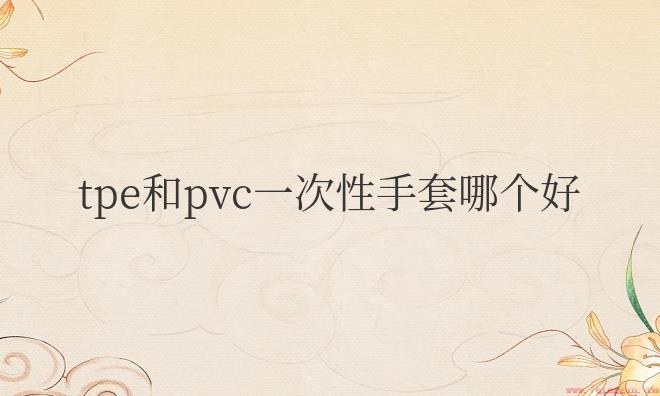 tpe和pvc一次性手套哪个好厨房用