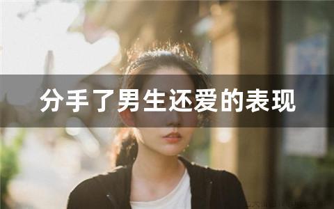 分手了男生还爱的表现