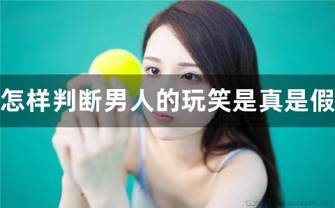 怎样判断男人的玩笑是真是假