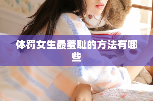体罚女生最羞耻的方法有哪些 体罚女生最羞耻的方法有哪些