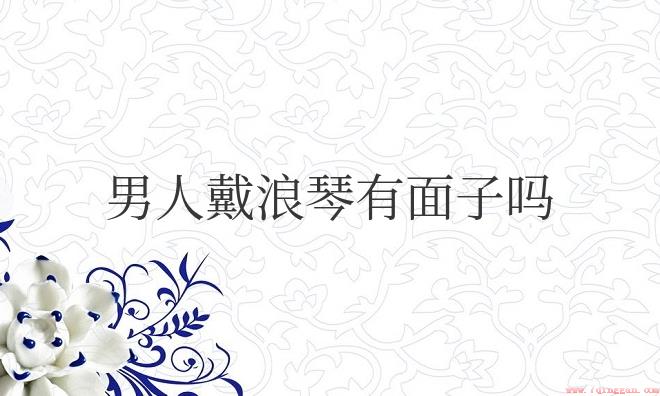 戴浪琴的男人是什么人（男人戴浪琴有面子吗（）